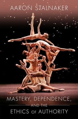 Mastery, Dependence, and the Ethics of Authority by Stalnaker, Aaron