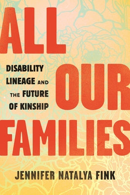 All Our Families: Disability Lineage and the Future of Kinship by Fink, Jennifer Natalya