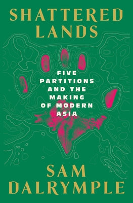 Shattered Lands: Five Partitions and the Making of Modern Asia by Dalrymple, Sam