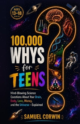 100,000 Whys for Teens: Mind-Blowing Science Questions About Your Brain, Body, Love, Money, and the Universe - Explained by Corwin, Samuel