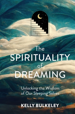 The Spirituality of Dreaming: Unlocking the Wisdom of Our Sleeping Selves by Bulkeley, Kelly