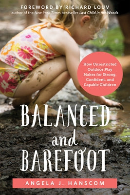 Balanced and Barefoot: How Unrestricted Outdoor Play Makes for Strong, Confident, and Capable Children by Hanscom, Angela J.