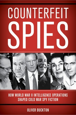 Counterfeit Spies: How World War II Intelligence Operations Shaped Cold War Spy Fiction by Buckton, Oliver