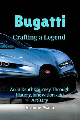 Bugatti: Crafting a Legend - An In-Depth Journey Through History, Innovation, and Artistry by Psaila, Etienne