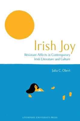 Irish Joy: Resistant Affects in Contemporary Irish Literature and Culture by Obert, Julia C.