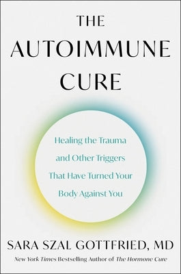 The Autoimmune Cure: Healing the Trauma and Other Triggers That Have Turned Your Body Against You by Gottfried, Sara Szal