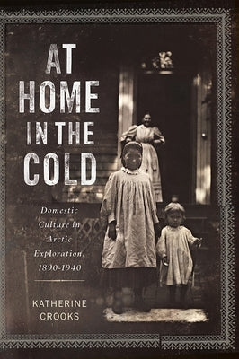 At Home in the Cold: Domestic Culture in Arctic Exploration, 1890-1940 by Crooks, Katherine