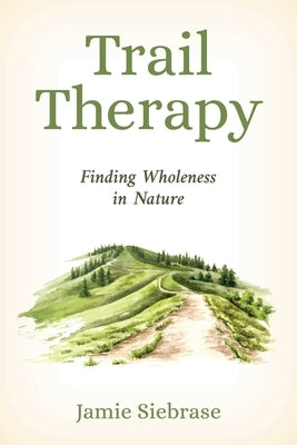 Trail Therapy: Finding Wholeness in Nature by Siebrase, Jamie