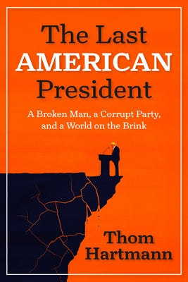 The Last American President: A Broken Man, a Corrupt Party, and a World on the Brink by Hartmann, Thom