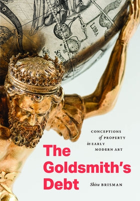 The Goldsmith's Debt: Conceptions of Property in Early Modern Art by Brisman, Shira