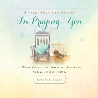 A Pregnancy Devotional- I'm Praying for You: 40 Weeks of Scripture, Prayer and Reflection for Your Developing Baby by Tague, Rebekah