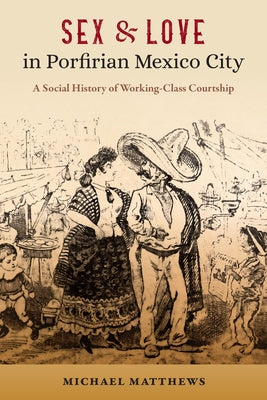 Sex and Love in Porfirian Mexico City: A Social History of Working-Class Courtship by Matthews, Michael