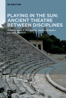 Playing in the Sun: Ancient Theatre Between Disciplines: Essays on the 70th Birthday of Bernhard Zimmermann by Grethlein, Jonas