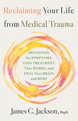 Reclaiming Your Life from Medical Trauma: Recognize the Symptoms, Find Treatment That Works, and Heal Your Brain and Body by Jackson, James C.