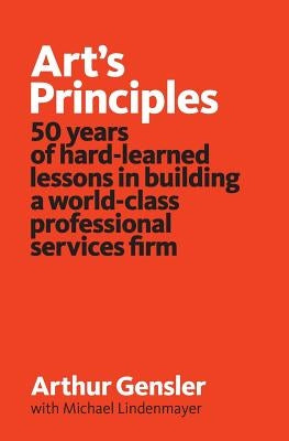 Art's Principles: 50 years of hard-learned lessons in building a world-class professional services firm by Gensler, Arthur