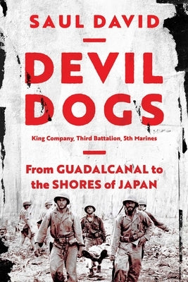 Devil Dogs: King Company, Third Battalion, 5th Marines: From Guadalcanal to the Shores of Japan by David, Saul