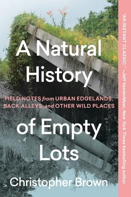 A Natural History of Empty Lots: Field Notes from Urban Edgelands, Back Alleys, and Other Wild Places by Brown, Christopher