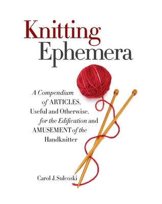 Knitting Ephemera: A Compendium of Articles, Useful and Otherwise, for the Edification and Amusement of the Handknitter by Sulcoski, Carol J.