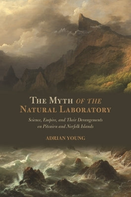 The Myth of the Natural Laboratory: Science, Empire, and Their Derangements on Pitcairn and Norfolk Islands by Young, Adrian