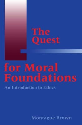 The Quest for Moral Foundations: An Introduction to Ethics by Brown, Montague