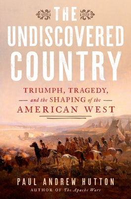 The Undiscovered Country: Triumph, Tragedy, and the Shaping of the American West by Hutton, Paul Andrew