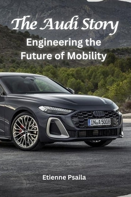 The Audi Story: Engineering the Future of Mobility by Psaila, Etienne