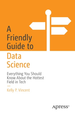 A Friendly Guide to Data Science: Everything You Should Know about the Hottest Field in Tech by Vincent, Kelly P.