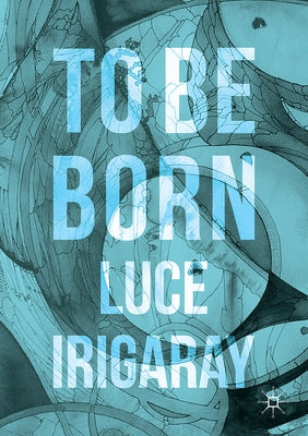To Be Born: Genesis of a New Human Being by Irigaray, Luce