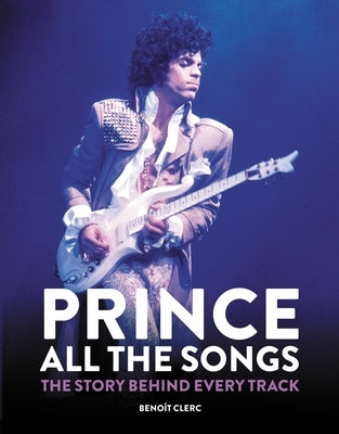 Prince: All the Songs: The Story Behind Every Track by Clerc, Beno&#238;t