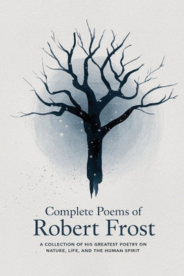 Complete Poems of Robert Frost: A Collection of his Greatest Poetry on Nature, Life, and The Human Spirit by Frost, Robert