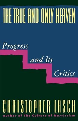 The True and Only Heaven: Progress and Its Critics by Lasch, Christopher