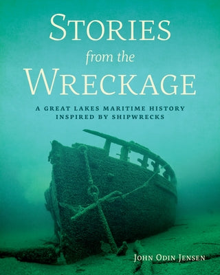 Stories from the Wreckage: A Great Lakes Maritime History Inspired by Shipwrecks by Jensen, John Odin