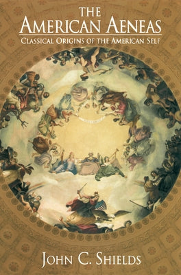The American Aeneas: Classical Origins of the American Self by Shields, John C.