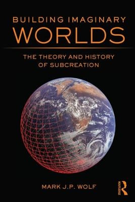 Building Imaginary Worlds: The Theory and History of Subcreation by Wolf, Mark J. P.