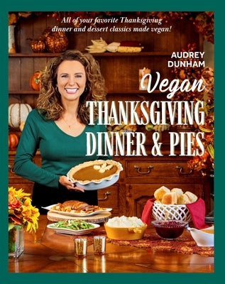 Vegan Thanksgiving Dinner and Pies: All of Your Thanksgiving Dinner and Dessert Classics Made Vegan! by Dunham, Audrey