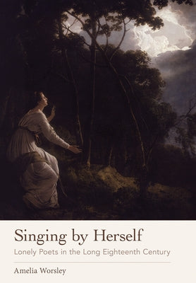 Singing by Herself: Lonely Poets in the Long Eighteenth Century by Worsley, Amelia