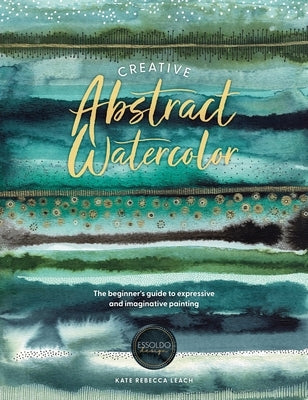 Creative Abstract Watercolor: The Beginner's Guide to Expressive and Imaginative Painting by Leach, Kate Rebecca