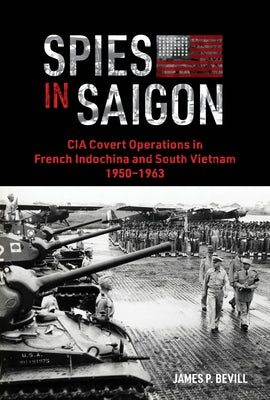 Spies in Saigon: CIA Covert Operations in French Indochina and South Vietnam, 1950-1963 by Bevill, James P.