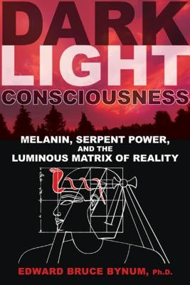 Dark Light Consciousness: Melanin, Serpent Power, and the Luminous Matrix of Reality by Bynum, Edward Bruce