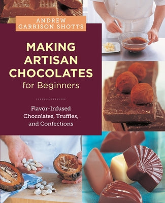 Making Artisan Chocolates for Beginners: Flavor-Infused Chocolates, Truffles, and Confections by Garrison Shotts, Andrew