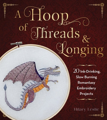 A Hoop of Threads & Longing: 20 Ink-Drinking, Slow-Burning Romantasy Embroidery Projects--Oaths, Daggers & Stitches for Shelf Trophies by Leslie, Hilary