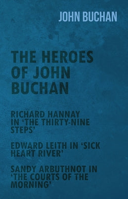 The Heroes of John Buchan - Richard Hannay in 'The Thirty-Nine Steps' - Edward Leith in 'Sick Heart River' - Sandy Arbuthnot in 'The Courts of the Mor by Buchan, John