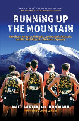 Running Up the Mountain: Northern Arizona Altitude, Lumberjack Attitude, and the Building of a Distance Dynasty by Baxter, Matt