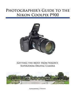 Photographer's Guide to the Nikon Coolpix P900 by White, Alexander S.