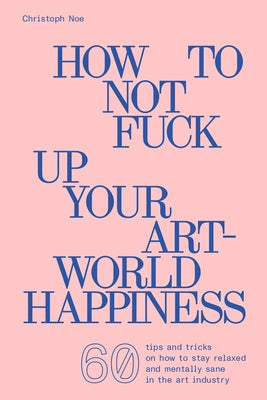 How to Not Fuck Up Your Art-World Happiness by Noe, Christoph