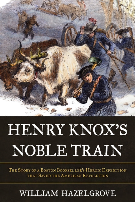 Henry Knox's Noble Train: The Story of a Boston Bookseller's Heroic Expedition That Saved the American Revolution by Hazelgrove, William Elliott