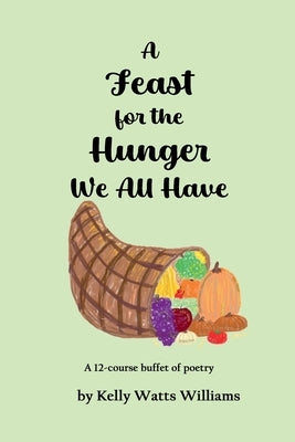 A Feast for the Hunger We All Have: A 12-course buffet of poetry by Watts Williams, Kelly