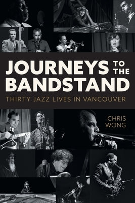 Journeys to the Bandstand: Thirty Jazz Lives in Vancouver by Wong, Chris