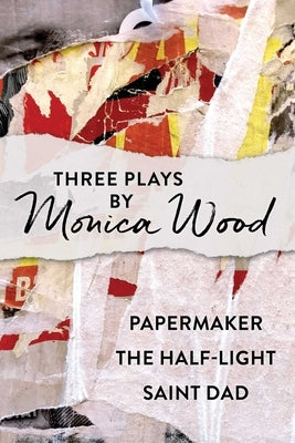 Three Plays by Monica Wood: Papermaker, The Half-Light, Saint Dad by Wood, Monica