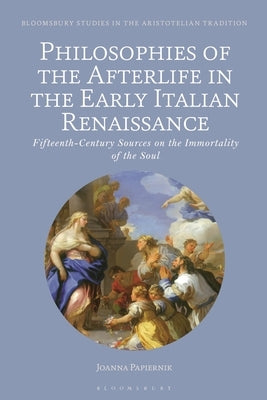 Philosophies of the Afterlife in the Early Italian Renaissance: Fifteenth-Century Sources on the Immortality of the Soul by Papiernik, Joanna